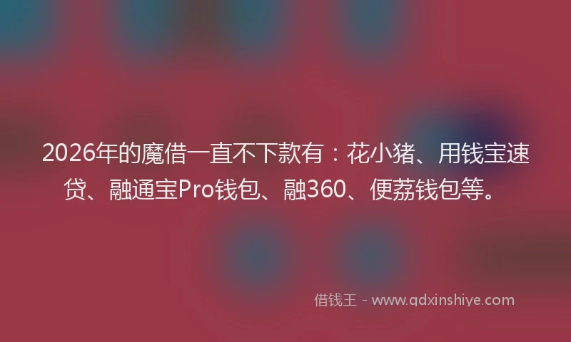 2026年的魔借一直不下款有：花小猪、用钱宝速贷、融通宝Pro钱包、融360、便荔钱包等。