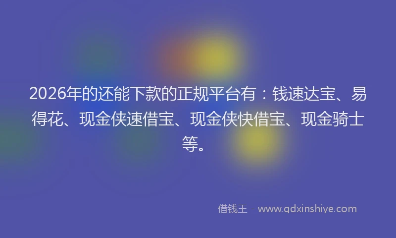 2026年的还能下款的正规平台有：钱速达宝、易得花、现金侠速借宝、现金侠快借宝、现金骑士等。