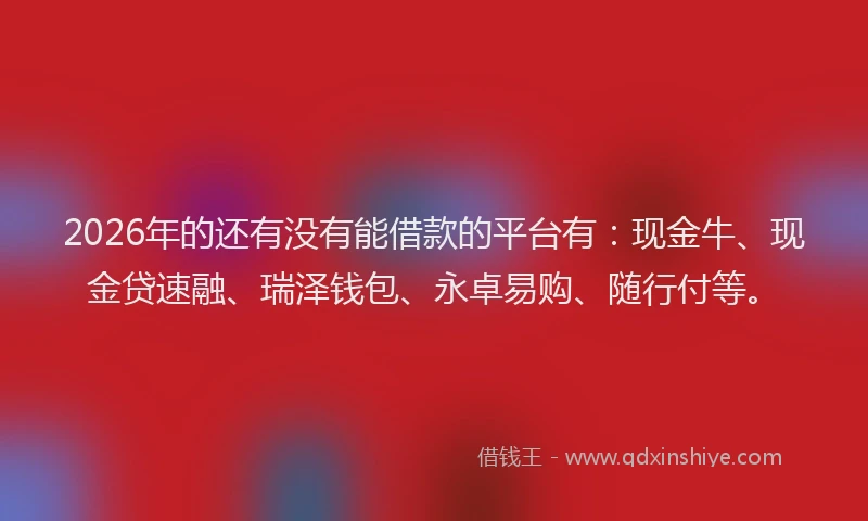 2026年的还有没有能借款的平台有：现金牛、现金贷速融、瑞泽钱包、永卓易购、随行付等。