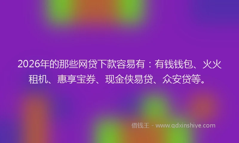 2026年的那些网贷下款容易有：有钱钱包、火火租机、惠享宝券、现金侠易贷、众安贷等。