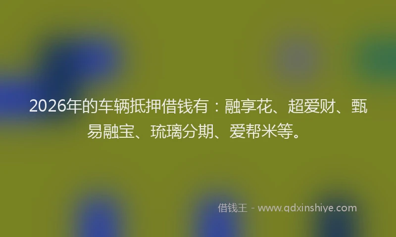 2026年的车辆抵押借钱有：融享花、超爱财、甄易融宝、琉璃分期、爱帮米等。