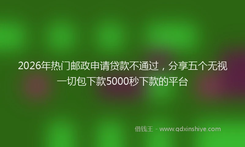 2026年热门邮政申请贷款不通过，分享五个无视一切包下款5000秒下款的平台