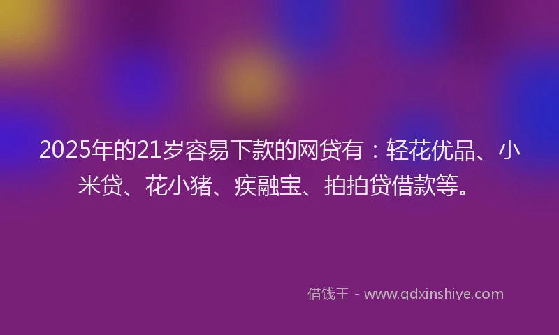 2025年的21岁容易下款的网贷有：轻花优品、小米贷、花小猪、疾融宝、拍拍贷借款等。