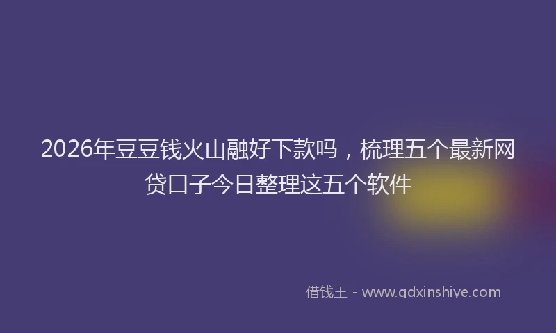 2026年豆豆钱火山融好下款吗，梳理五个最新网贷口子今日整理这五个软件