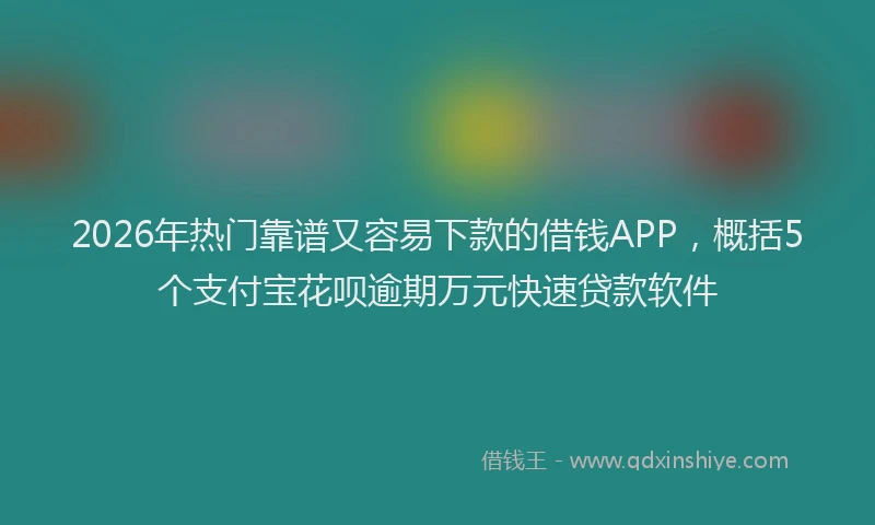 2026年热门靠谱又容易下款的借钱APP，概括5个支付宝花呗逾期万元快速贷款软件