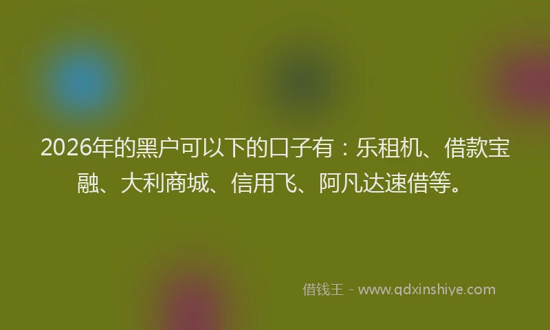 2026年的黑户可以下的口子有：乐租机、借款宝融、大利商城、信用飞、阿凡达速借等。