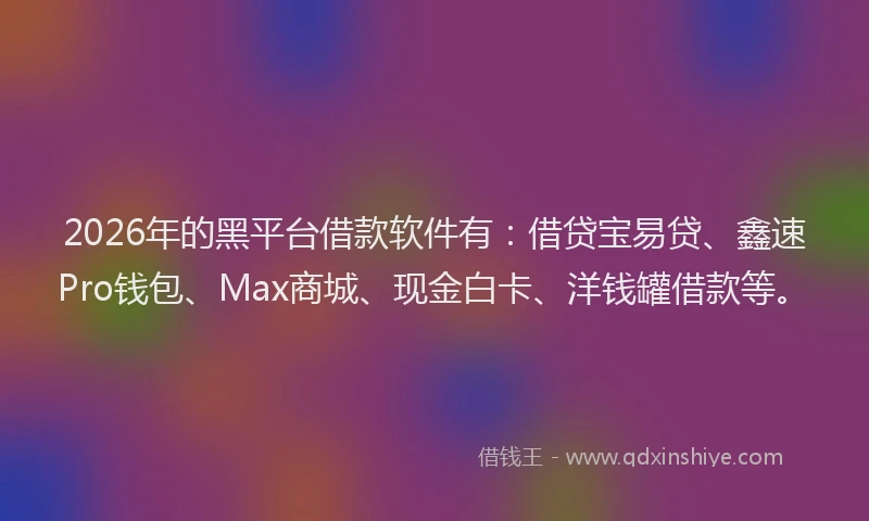 2026年的黑平台借款软件有：借贷宝易贷、鑫速Pro钱包、Max商城、现金白卡、洋钱罐借款等。
