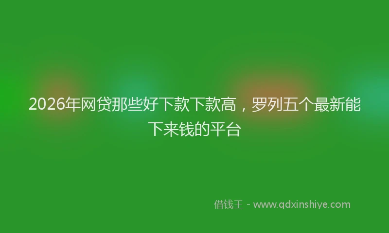 2026年网贷那些好下款下款高，罗列五个最新能下来钱的平台