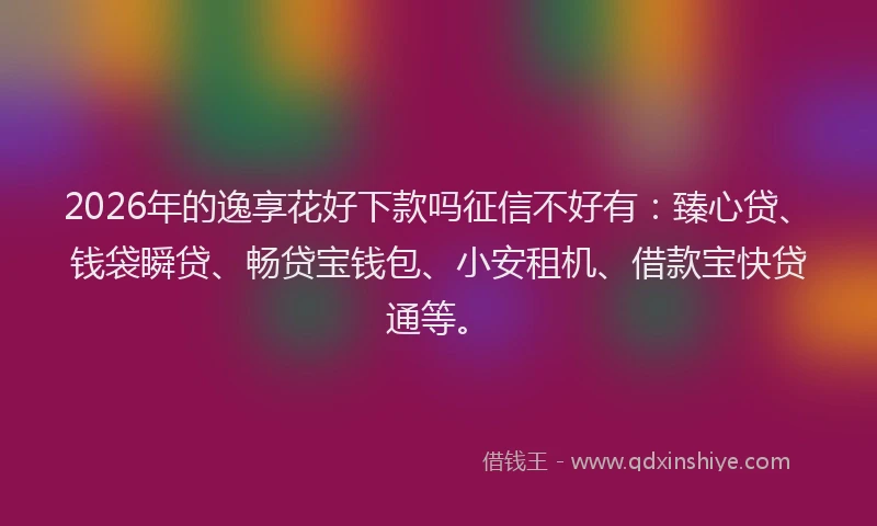 2026年的逸享花好下款吗征信不好有：臻心贷、钱袋瞬贷、畅贷宝钱包、小安租机、借款宝快贷通等。