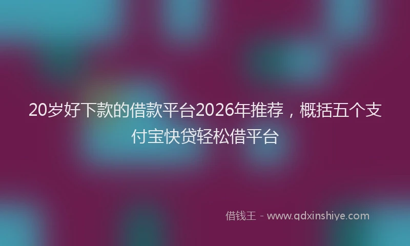 20岁好下款的借款平台2026年推荐，概括五个支付宝快贷轻松借平台