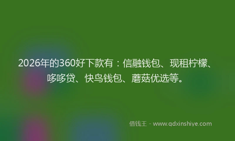 2026年的360好下款有：信融钱包、现租柠檬、哆哆贷、快鸟钱包、蘑菇优选等。