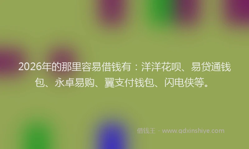 2026年的那里容易借钱有：洋洋花呗、易贷通钱包、永卓易购、翼支付钱包、闪电侠等。