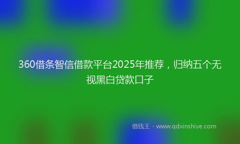 360借条智信借款平台2025年推荐,归纳五个无视黑白贷款口子