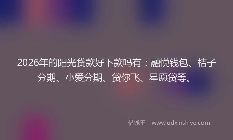 2026年的阳光贷款好下款吗有：融悦钱包、桔子分期、小爱分期、贷你飞、星愿贷等。