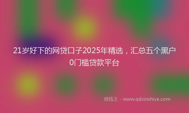 21岁好下的网贷口子2025年精选，汇总五个黑户0门槛贷款平台