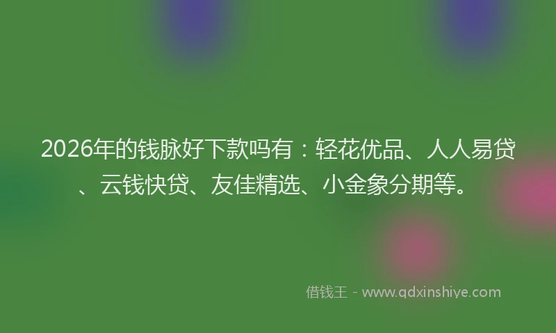 2026年的钱脉好下款吗有：轻花优品、人人易贷、云钱快贷、友佳精选、小金象分期等。