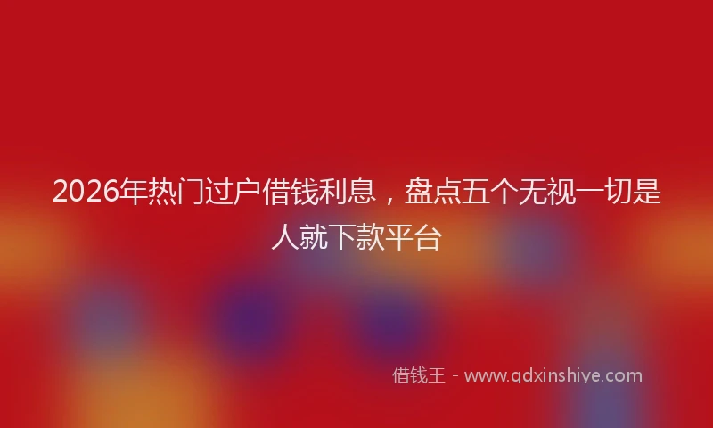 2026年热门过户借钱利息，盘点五个无视一切是人就下款平台