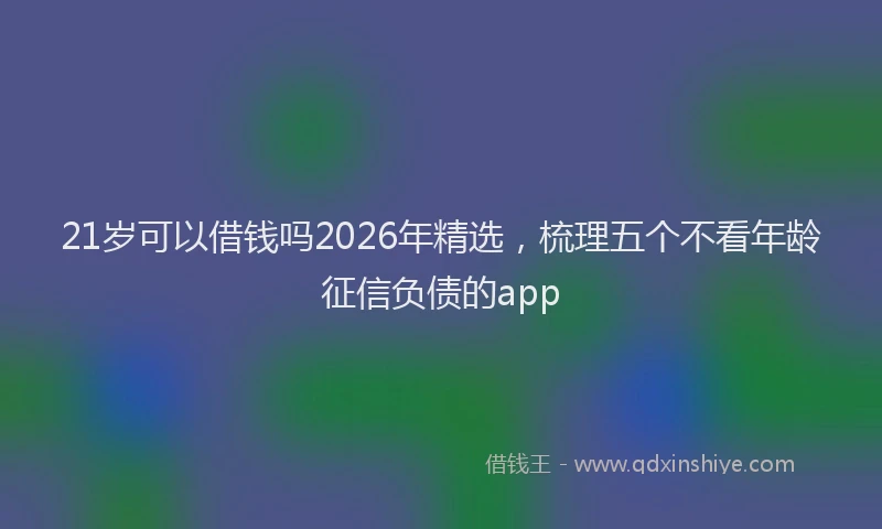 21岁可以借钱吗2026年精选，梳理五个不看年龄征信负债的app