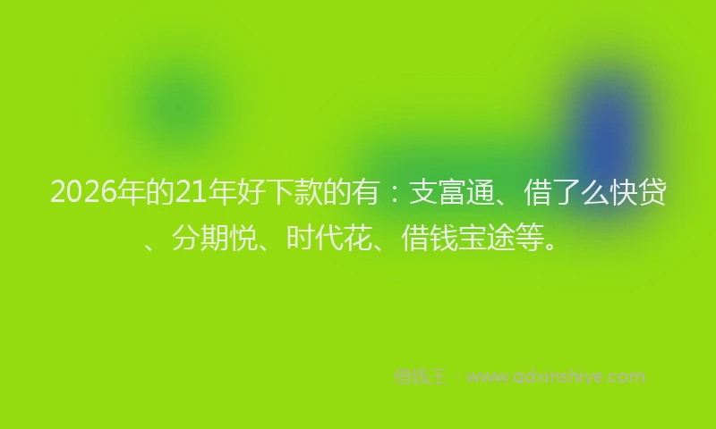 2026年的21年好下款的有：支富通、借了么快贷、分期悦、时代花、借钱宝途等。