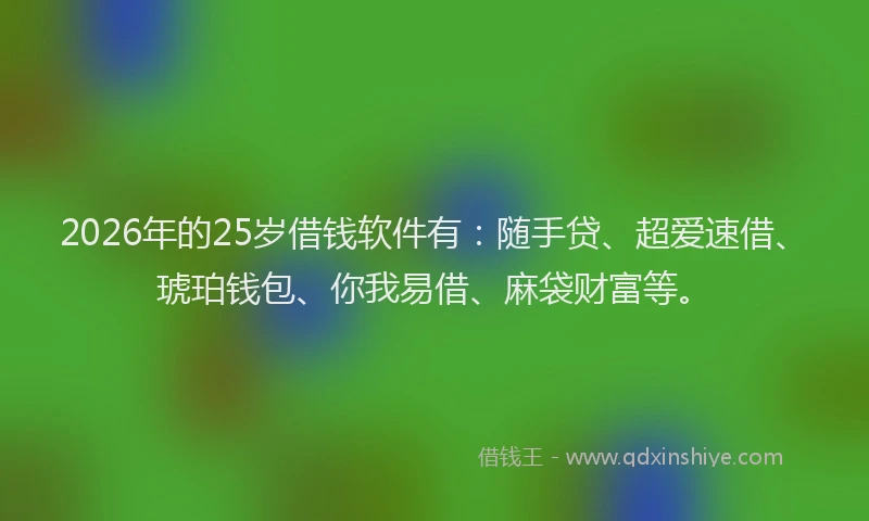 2026年的25岁借钱软件有：随手贷、超爱速借、琥珀钱包、你我易借、麻袋财富等。