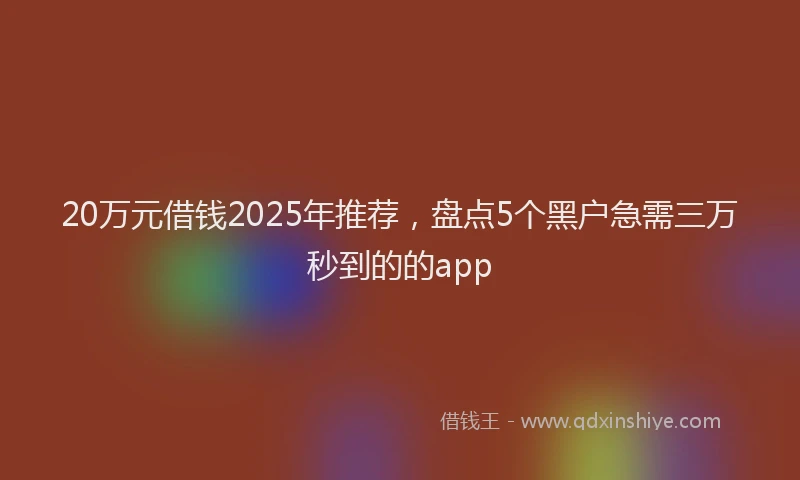 20万元借钱2025年推荐，盘点5个黑户急需三万秒到的的app