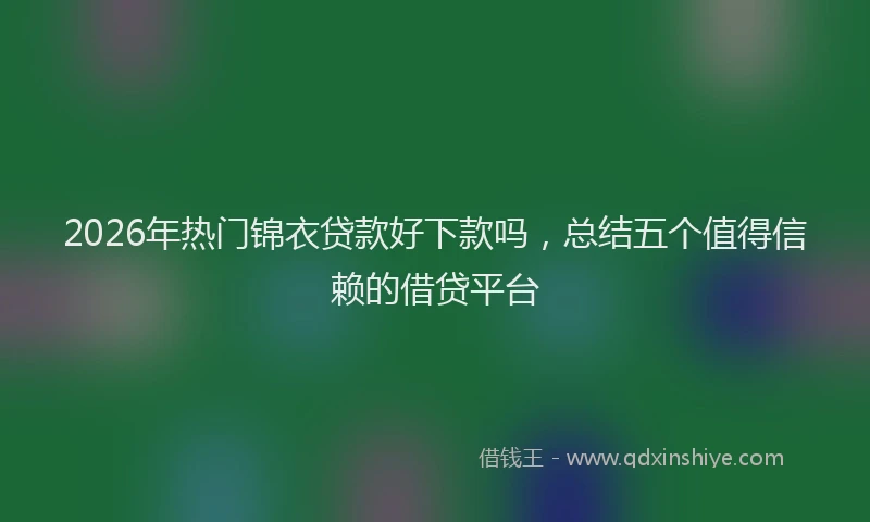 2026年热门锦衣贷款好下款吗，总结五个值得信赖的借贷平台
