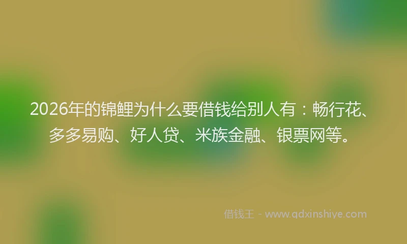 2026年的锦鲤为什么要借钱给别人有：畅行花、多多易购、好人贷、米族金融、银票网等。