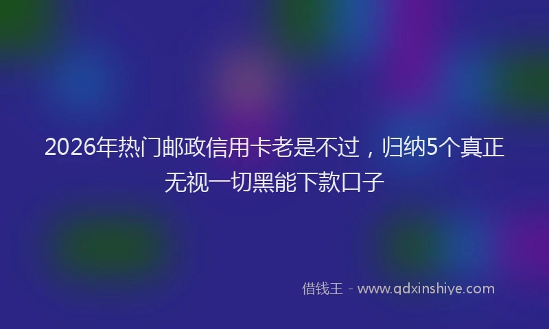 2026年热门邮政信用卡老是不过,归纳5个真正无视一切黑能下款口子