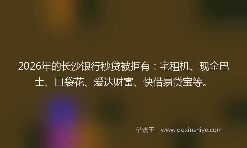 2026年的长沙银行秒贷被拒有：宅租机、现金巴士、口袋花、爱达财富、快借易贷宝等。