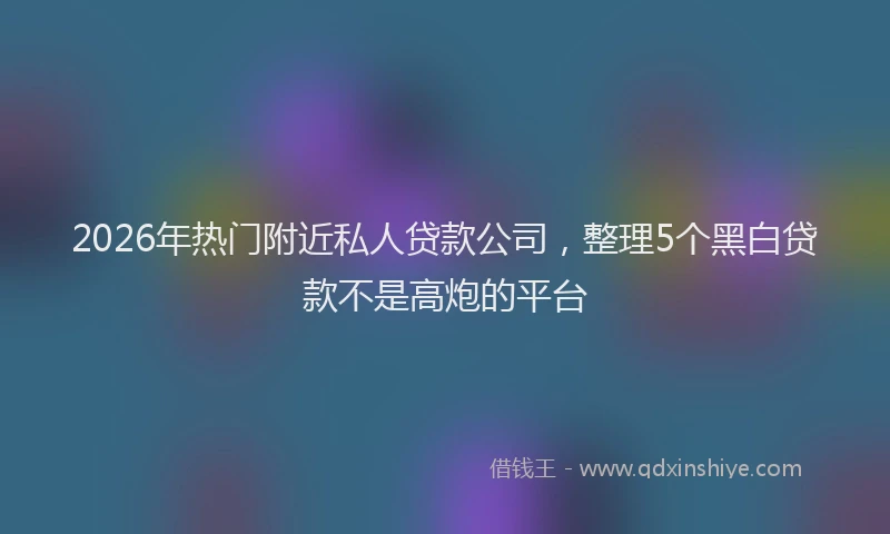 2026年热门附近私人贷款公司,整理5个黑白贷款不是高炮的平台