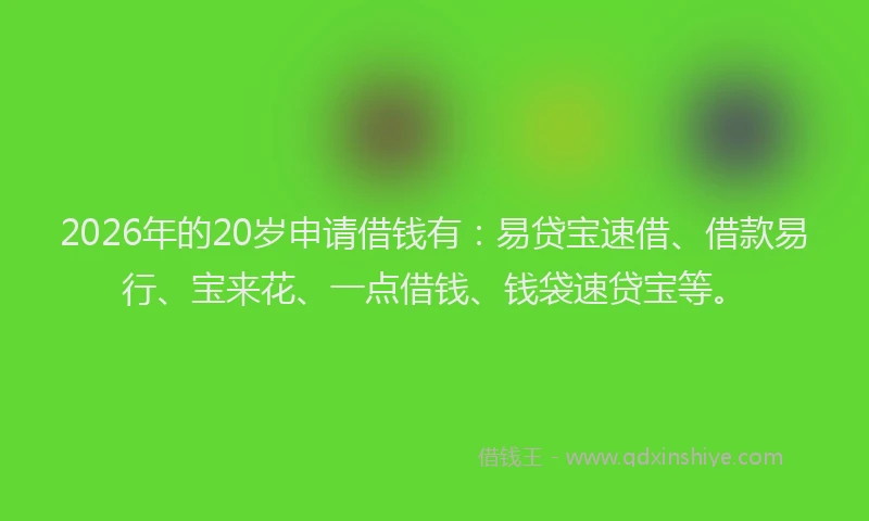 2026年的20岁申请借钱有：易贷宝速借、借款易行、宝来花、一点借钱、钱袋速贷宝等。
