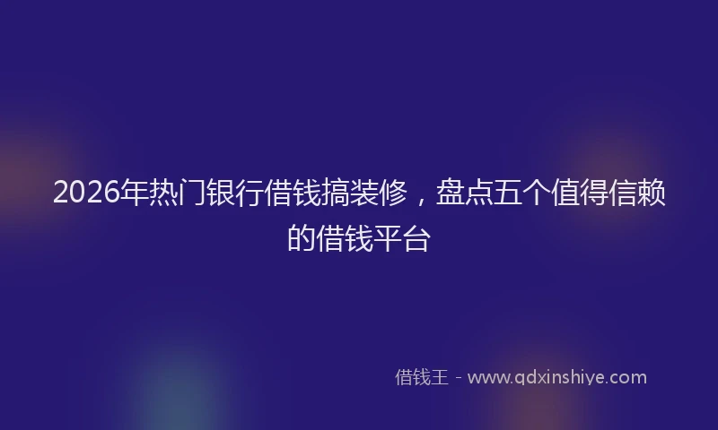 2026年热门银行借钱搞装修，盘点五个值得信赖的借钱平台