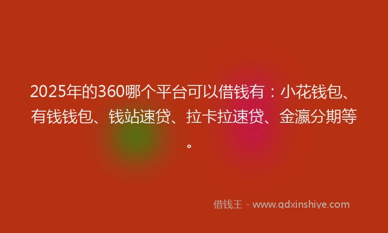 2025年的360哪个平台可以借钱有：小花钱包、有钱钱包、钱站速贷、拉卡拉速贷、金瀛分期等。