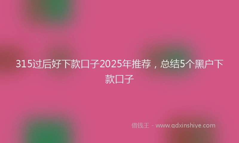 315过后好下款口子2025年推荐，总结5个黑户下款口子