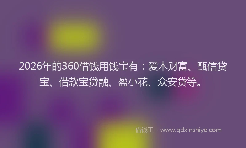 2026年的360借钱用钱宝有：爱木财富、甄信贷宝、借款宝贷融、盈小花、众安贷等。
