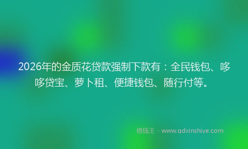 2026年的金质花贷款强制下款有:全民钱包、哆哆贷宝、萝卜租、便捷钱包、随行付等。