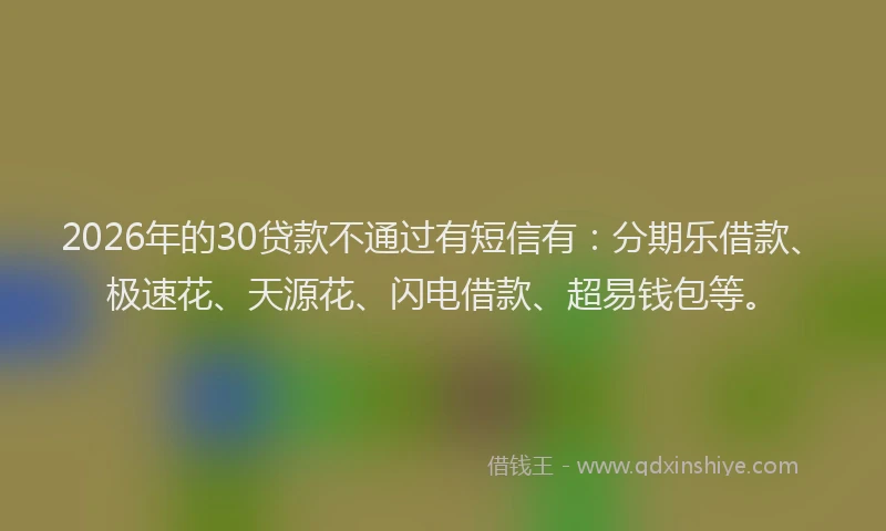 2026年的30贷款不通过有短信有：分期乐借款、极速花、天源花、闪电借款、超易钱包等。