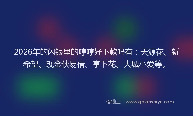 2026年的闪银里的哼哼好下款吗有：天源花、新希望、现金侠易借、享下花、大城小爱等。