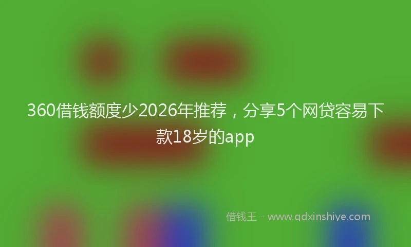 360借钱额度少2026年推荐，分享5个网贷容易下款18岁的app