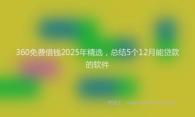 360免费借钱2025年精选，总结5个12月能贷款的软件