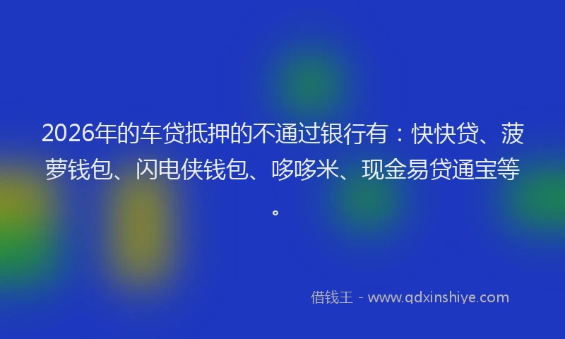 2026年的车贷抵押的不通过银行有：快快贷、菠萝钱包、闪电侠钱包、哆哆米、现金易贷通宝等。