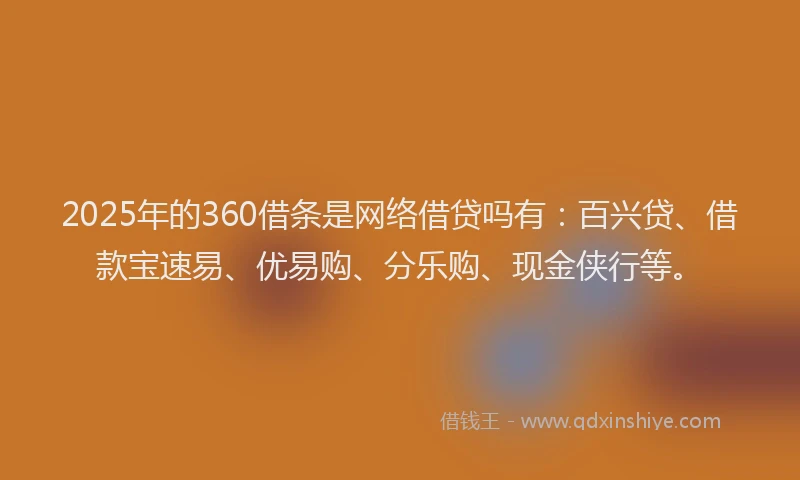 2025年的360借条是网络借贷吗有：百兴贷、借款宝速易、优易购、分乐购、现金侠行等。