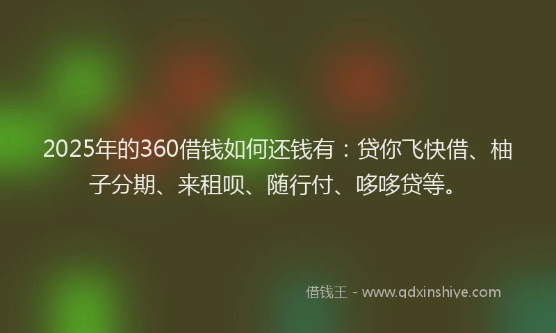 2025年的360借钱如何还钱有:贷你飞快借、柚子分期、来租呗、随行付、哆哆贷等。
