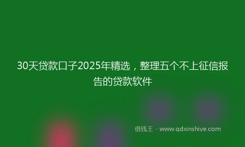30天贷款口子2025年精选，整理五个不上征信报告的贷款软件