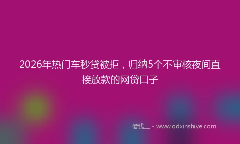 2026年热门车秒贷被拒，归纳5个不审核夜间直接放款的网贷口子