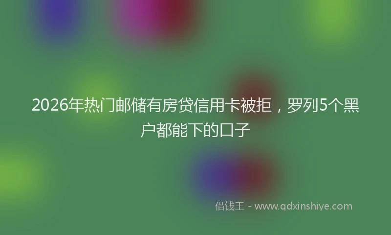 2026年热门邮储有房贷信用卡被拒，罗列5个黑户都能下的口子
