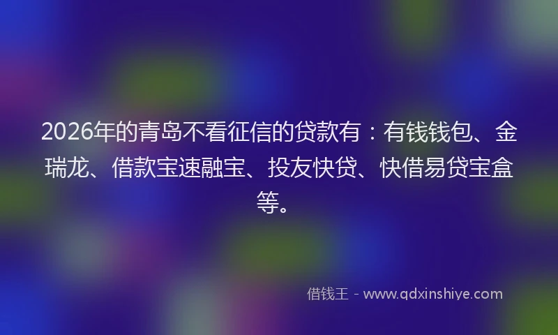 2026年的青岛不看征信的贷款有:有钱钱包、金瑞龙、借款宝速融宝、投友快贷、快借易贷宝盒等。