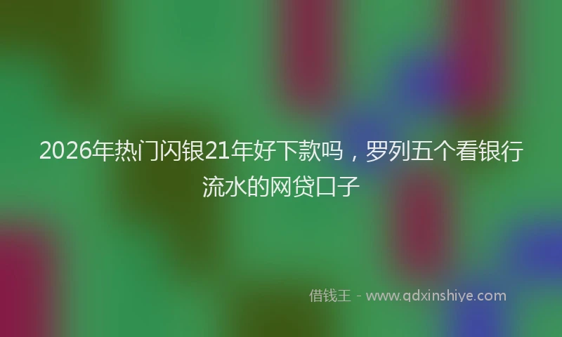 2026年热门闪银21年好下款吗，罗列五个看银行流水的网贷口子