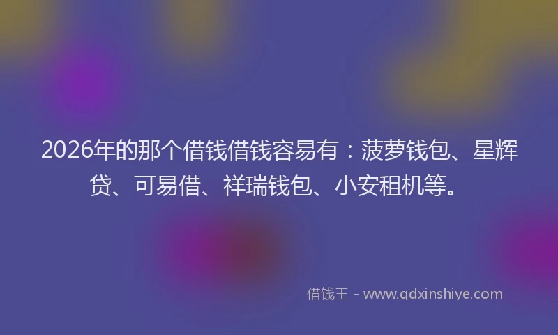 2026年的那个借钱借钱容易有：菠萝钱包、星辉贷、可易借、祥瑞钱包、小安租机等。