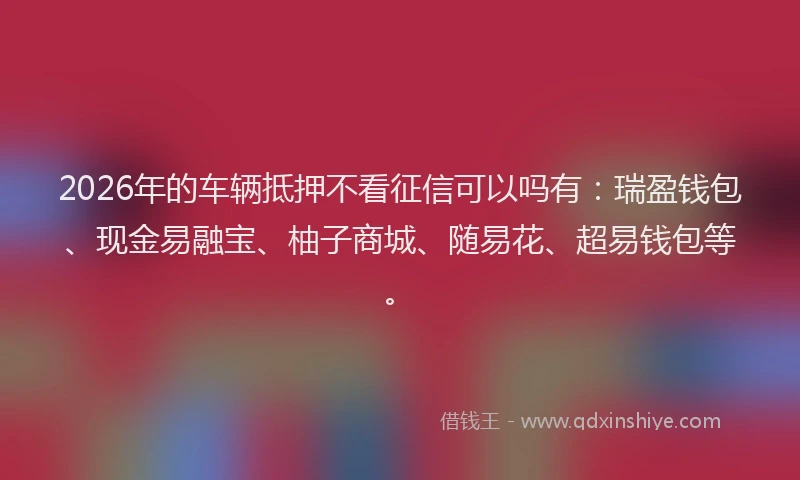 2026年的车辆抵押不看征信可以吗有：瑞盈钱包、现金易融宝、柚子商城、随易花、超易钱包等。